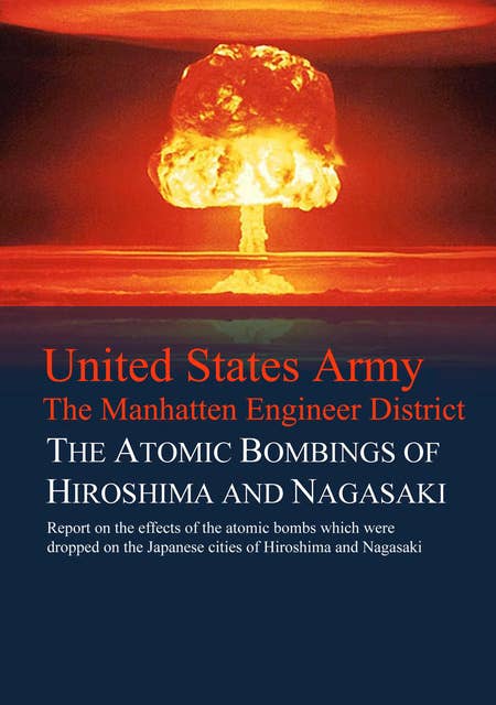 The Atomic Bombings of Hiroshima and Nagasaki: Report on the effects of the atomic bombs which were dropped on the Japanese cities of Hiroshima and Nagasaki