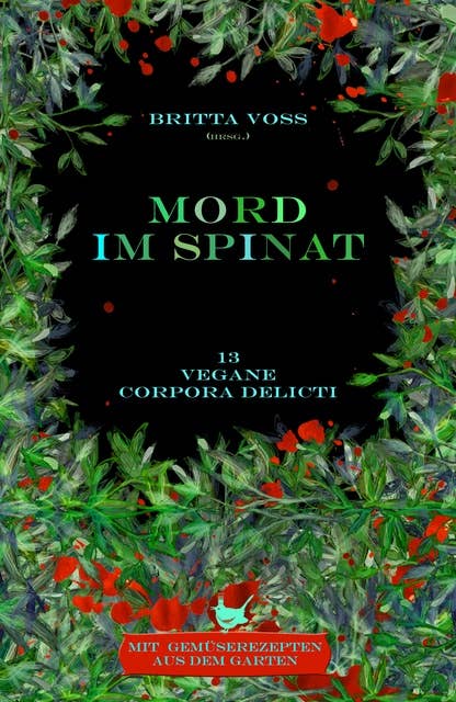 Mord im Spinat: Vegane corpora delicti - Mit Gemüserezepten aus dem Garten