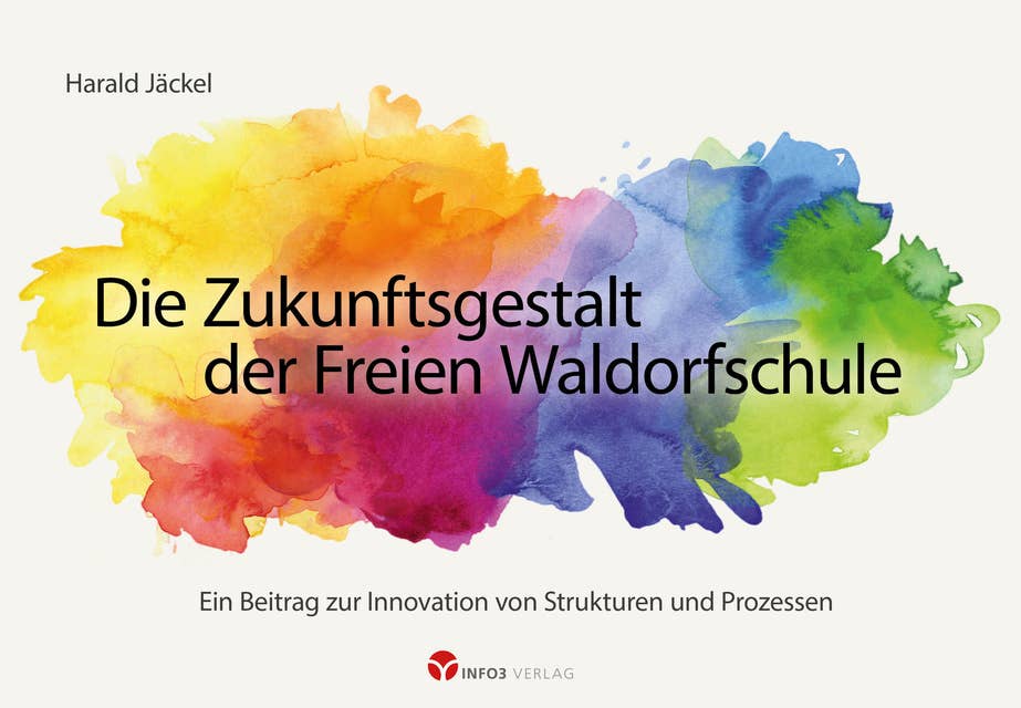 Die Zukunftsgestalt der Freien Waldorfschule: Ein Beitrag zur Innovation von Strukturen und Prozessen