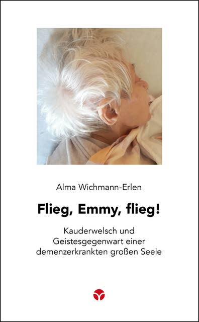 Flieg, Emmy, flieg!: Kauderwelsch und Geistesgegenwart einer demenzerkrankten großen Seele