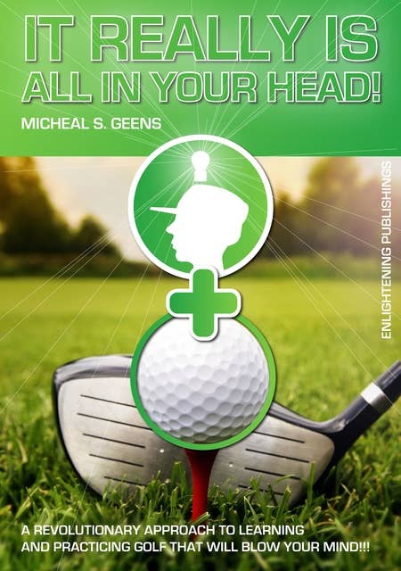 It Really Is All in Your Head!: A Revolutionary Approach to Learning and Practicing Golf That Will Blow Your Mind!!!