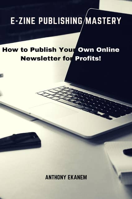 E-Zine Publishing Mastery: How to Publish Your Own Online Newsletter for Profits!