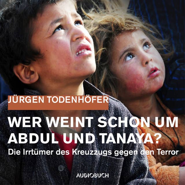 Wer weint schon um Abdul und Tanaya?: Die Irrtümer des Kreuzzugs gegen den Terror