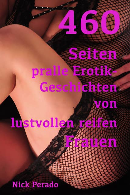 460 Seiten pralle Erotik von lustvollen reifen Frauen: Erotische Geschichten von Nick Perado