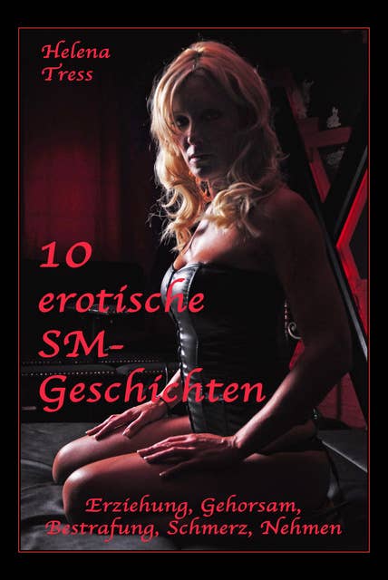 10 erotische SM-Geschichten: Erziehung, Gehorsam, Bestrafung, Schmerz, Nehmen