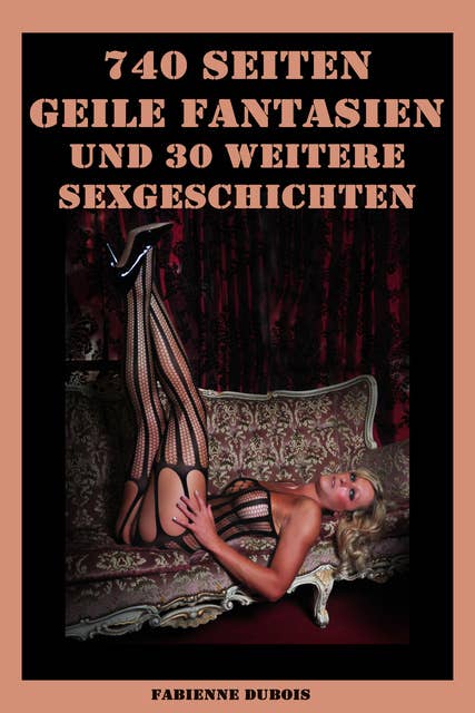 740 Seiten - Geile Fantasien und 30 weitere Sexgeschichten: Erotische Geschichten von Fabienne Dubois