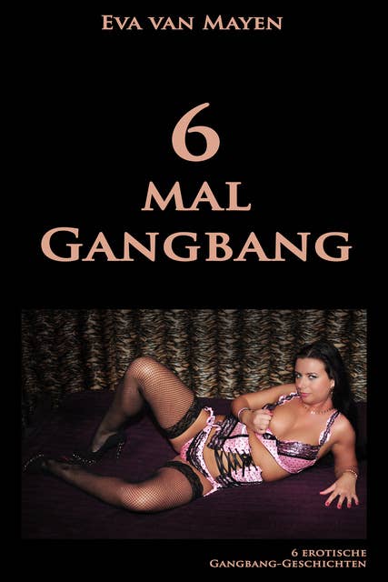 6 mal Gangbang: 6 erotische Gangbang-Geschichten von Eva van Mayen