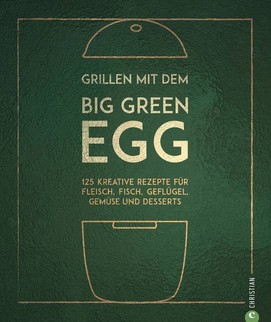 Grillen mit dem Big Green Egg: 150 Rezepte für Fleisch, Fisch, Geflügel, Gemüse und Desserts