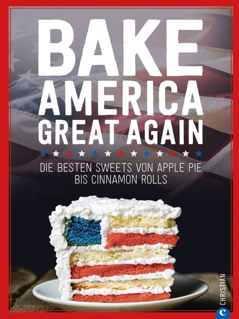 USA Backbuch: Bake America Great Again.: Die besten Sweets von Apple Pie bis Cheesecake, von Muffins bis Cinnamon Rolls. 60 einfache aber raffinierte Rezepte.