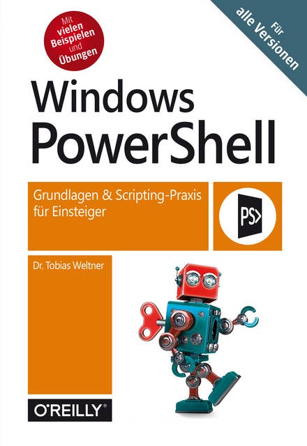 Windows PowerShell: Grundlagen und Scripting-Praxis für Einsteiger: Grundlagen & Scripting-Praxis für Einsteiger – Für alle Versionen
