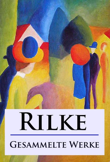 Rilke - Gesammelte Werke: Gedichte, Laurids Brigge und andere Werke