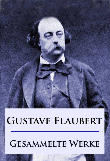 Gustave Flaubert - Gesammelte Werke: Romane / Erzählungen / Briefe