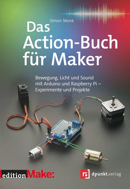 Das Action-Buch für Maker: Bewegung, Licht und Sound mit Arduino und Raspberry Pi – Experimente und Projekte