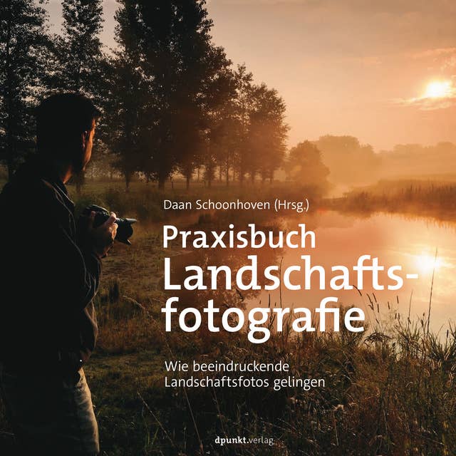 Praxisbuch Landschaftsfotografie: Wie beeindruckende Landschaftsfotos gelingen