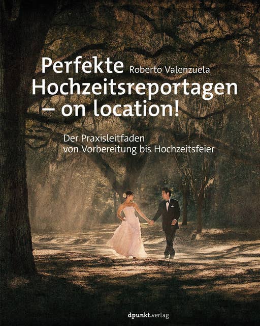 Perfekte Hochzeitsreportagen – on location!: Der Praxisleitfaden von Vorbereitung bis Hochzeitsfeier