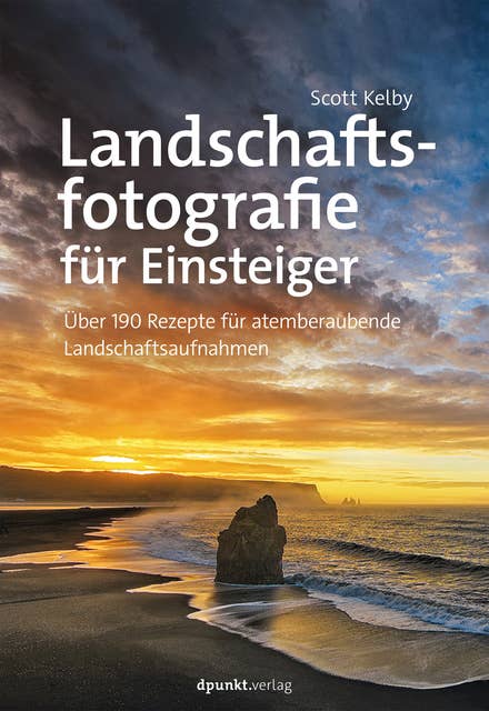 Landschaftsfotografie für Einsteiger: Über 190 Rezepte für atemberaubende Landschaftsaufnahmen