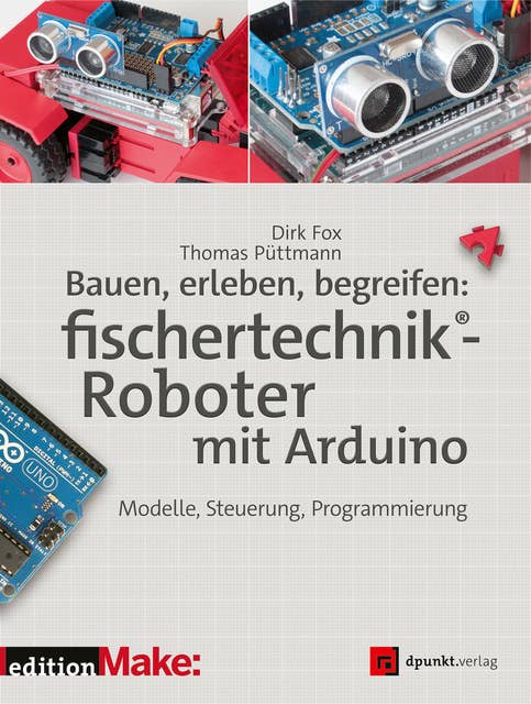 Bauen, erleben, begreifen: fischertechnik®-Roboter mit Arduino: Modelle, Steuerung, Programmierung