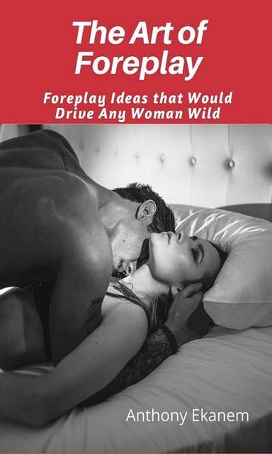 The Art of Foreplay: Foreplay Ideas That Would Drive Any Woman Wild
