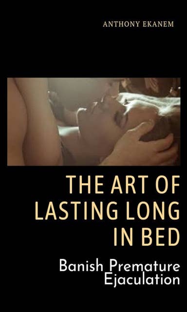 The Art of Lasting Long in Bed: Banish Premature Ejaculation