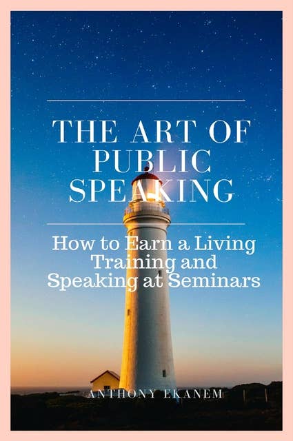 The Art of Public Speaking: How to Earn a Living Training and Speaking at Seminars
