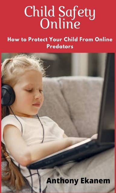 Child Safety Online: How to Protect Your Child from Online Predators!