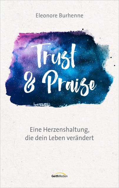 Trust & Praise: Eine Herzenshaltung, die dein Leben verändert: Eine Herzenshaltung, die dein Leben verändert.