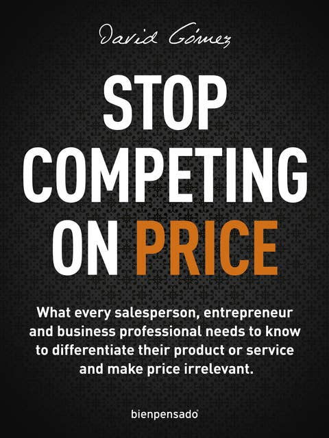 Stop Competing on Price: What every salesperson, entrepreneur and business professional needs to know to differentiate their product or service and make price irrelevant.