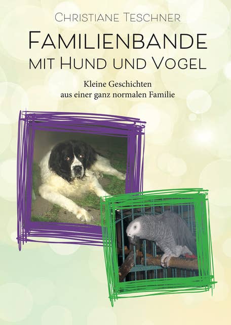 Familienbande mit Hund und Vogel: Kleine Geschichten aus einer ganz normalen Familie