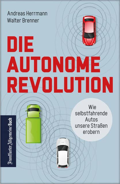 Die autonome Revolution: Wie selbstfahrende Autos unsere Welt erobern: Nachhaltige Verkehrsentwicklung durch autonomes Fahren: das müssen Automobil-industrie und Politik jetzt tun