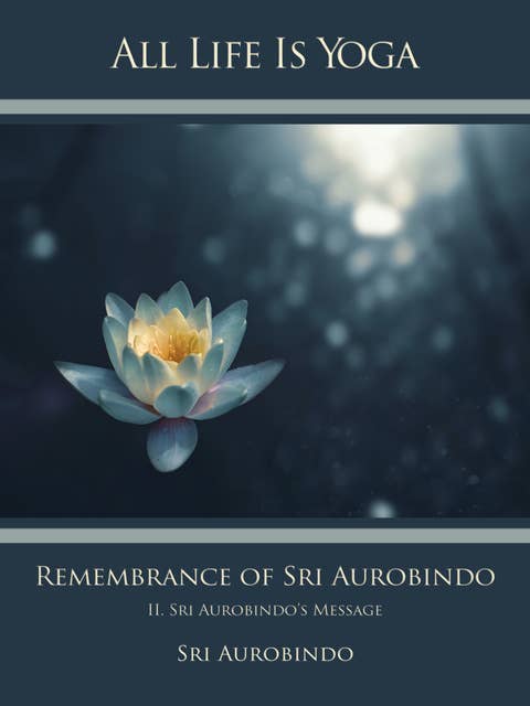 All Life Is Yoga: Remembrance of Sri Aurobindo (2): II. Sri Aurobindo’s Message