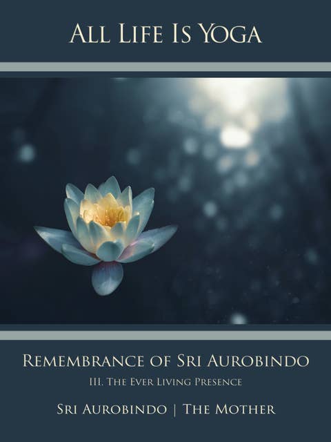 All Life Is Yoga: Remembrance of Sri Aurobindo (3): III. The Ever Living Presence