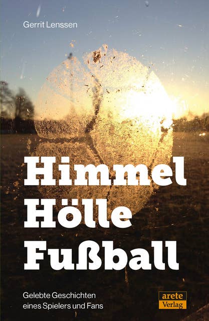 Himmel - Hölle - Fußball: Gelebte Geschichten eines Spielers und Fans