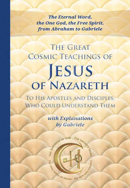 The Great Cosmic Teachings of Jesus of Nazareth: to His Apostles and Disciples Who Could Understand Them with Explanations by Gabriele.
