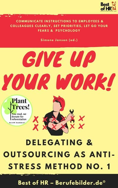 Give up Your Work! Delegating & Outsourcing as Anti-Stress Method No. 1: Communicate instructions to employees & colleagues clearly, set priorities, let go your fears & psychology: Communicate instructions to employees & colleagues clearly, set priorities, let go your fears &  psychology
