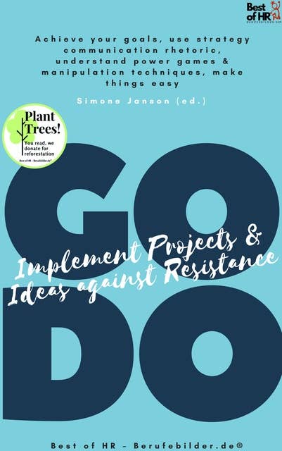 GO DO! Implement Projects & Ideas against Resistance: Achieve your goals, use strategy communication rhetoric, understand power games & manipulation techniques, make things easy