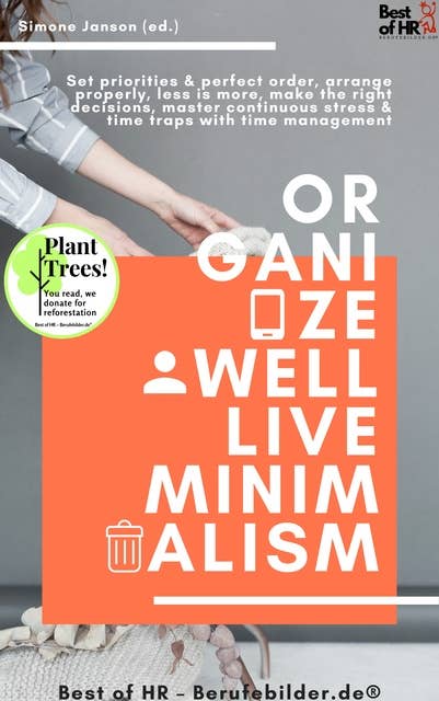 Organize well Live Minimalism: Set priorities & perfect order, arrange properly, less is more, make the right decisions, master continuous stress & time traps with time management