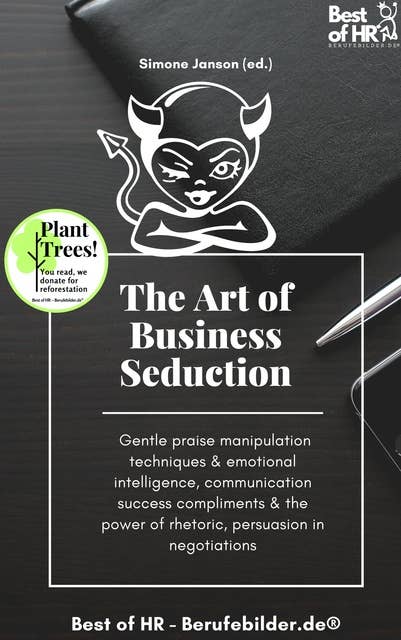 The Art of Business Seduction: Gentle praise manipulation techniques & emotional intelligence, communication success compliments & the power of rhetoric, persuasion in negotiations