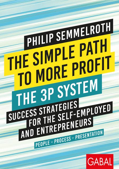 The Simple Path to More Profit: The 3P System: Success Strategies for the Self-Employed and Entrepreneurs. People – Process – Presentation