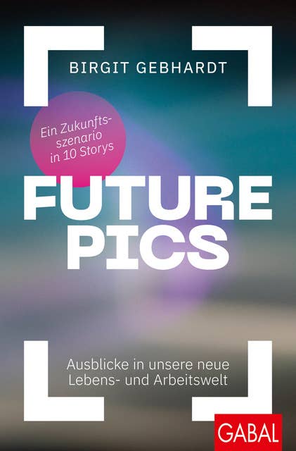 Future Pics: Ausblicke in unsere neue Lebens- und Arbeitswelt. Ein Zukunftsszenario in 10 Storys