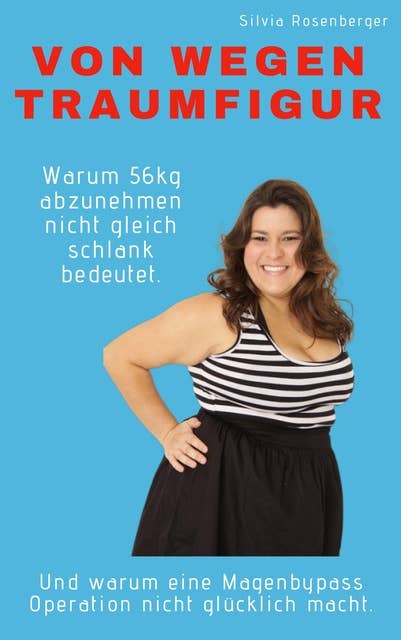 Von wegen Traumfigur: Warum 56kg abzunehmen nicht gleich schlank bedeutet. Und warum eine Magenbypass Operation nicht glücklich macht.