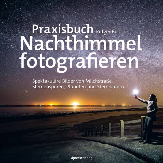 Praxisbuch Nachthimmel fotografieren: Spektakuläre Bilder von Milchstraße, Sternenspuren, Planeten und Sternbildern