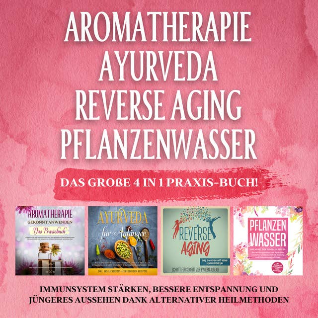 Aromatherapie - Ayurveda - Reverse Aging - Pflanzenwasser: Das große 4 in 1 Praxis-Buch!: Immunsystem stärken, bessere Entspannung und jüngeres Aussehen dank alternativer Heilmethoden