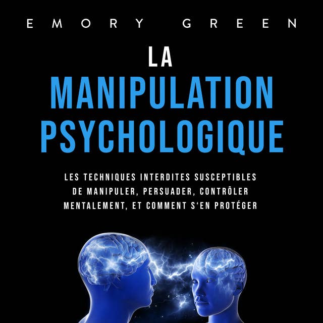 La Manipulation psychologique: Les techniques interdites susceptibles de manipuler, persuader, contrôler mentalement, et comment s'en protéger