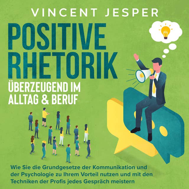 Positive Rhetorik – Überzeugend im Alltag & Beruf: Wie Sie die Grundgesetze der Kommunikation und der Psychologie zu Ihrem Vorteil nutzen und mit den Techniken der Profis jedes Gespräch meistern