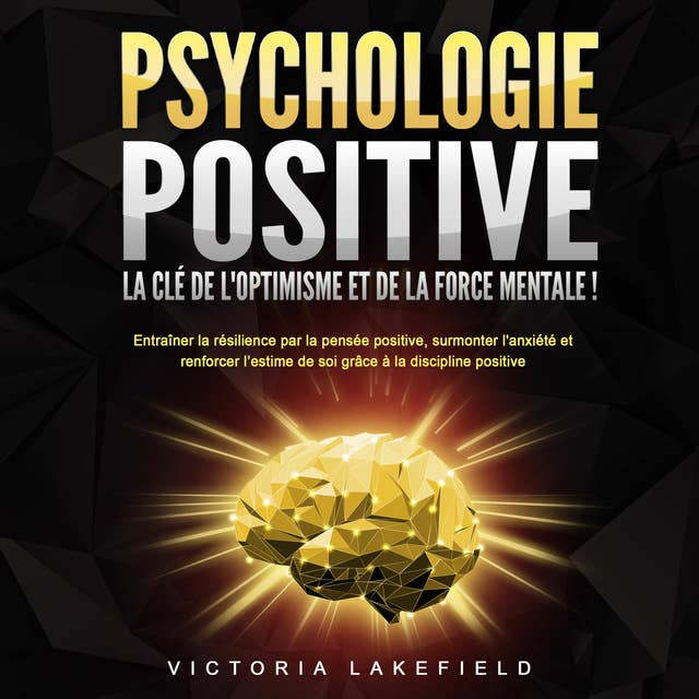 PSYCHOLOGIE POSITIVE - La clé de l'optimisme et de la force mentale !: Entraîner la résilience par la pensée positive, surmonter l'anxiété et renforcer l'estime de soi grâce à la discipline positive