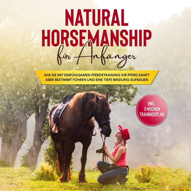 Natural Horsemanship für Anfänger: Wie sie mit einfühlsamen Pferdetraining Ihr Pferd sanft aber bestimmt führen und eine tiefe Bindung aufbauen - inkl. 3-Wochen Trainingsplan