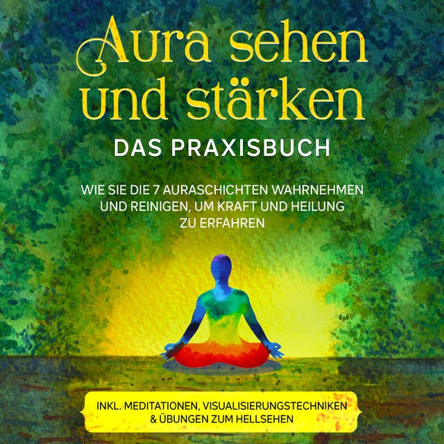 Aura sehen und stärken - Das Praxisbuch: Wie Sie die 7 Auraschichten wahrnehmen und reinigen, um Kraft und Heilung zu erfahren - inkl. Meditationen, Visualisierungstechniken & Übungen zum Hellsehen