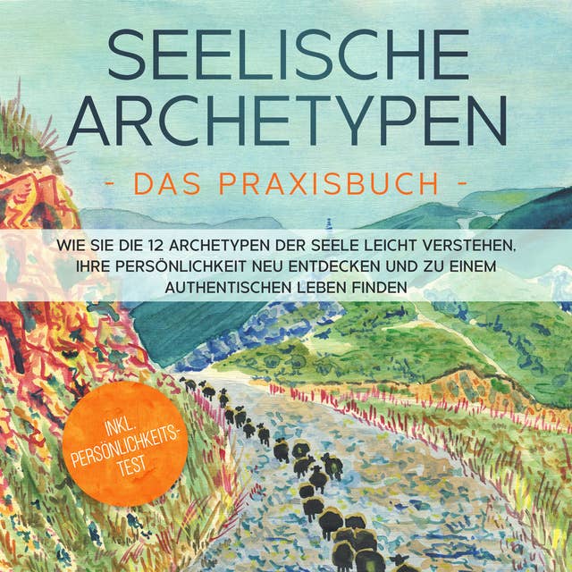 Seelische Archetypen - Das Praxisbuch: Wie Sie die 12 Archetypen der Seele leicht verstehen, Ihre Persönlichkeit neu entdecken und zu einem authentischen Leben finden | inkl. Persönlichkeitstest