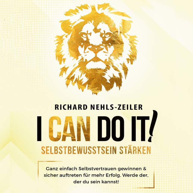 Selbstbewusstsein stärken – I can do it!: Ganz einfach Selbstvertrauen gewinnen & sicher auftreten für mehr Erfolg. Werde der, der du sein kannst!