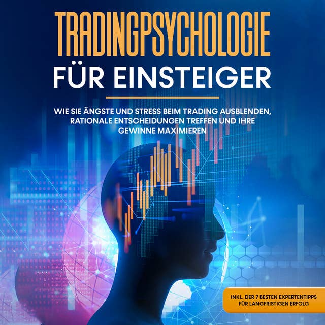 Tradingpsychologie für Einsteiger: Wie Sie Ängste und Stress beim Trading ausblenden, rationale Entscheidungen treffen und Ihre Gewinne maximieren